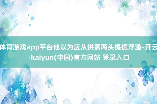 体育游戏app平台他以为应从供需两头提振浮滥-开云·kaiyun(中国)官方网站 登录入口