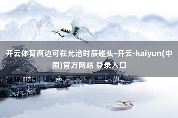 开云体育两边可在允洽时辰碰头-开云·kaiyun(中国)官方网站 登录入口