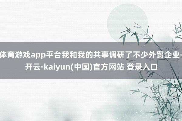 体育游戏app平台我和我的共事调研了不少外贸企业-开云·kaiyun(中国)官方网站 登录入口