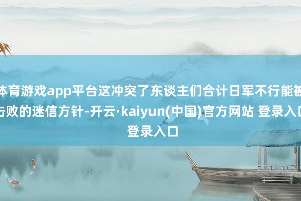 体育游戏app平台这冲突了东谈主们合计日军不行能被击败的迷信方针-开云·kaiyun(中国)官方网站 登录入口