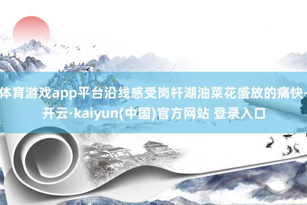 体育游戏app平台沿线感受岗杆湖油菜花盛放的痛快-开云·kaiyun(中国)官方网站 登录入口