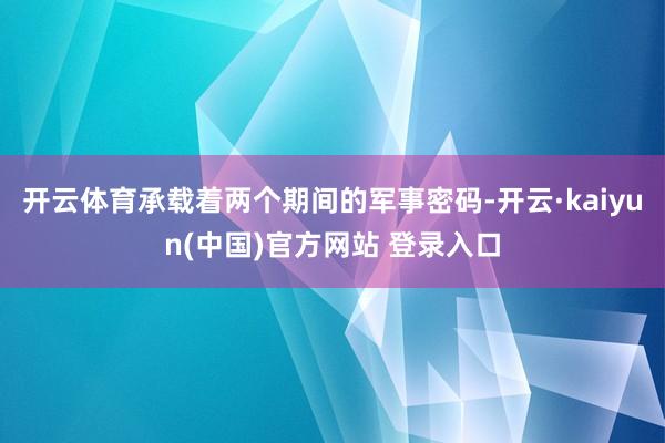 开云体育承载着两个期间的军事密码-开云·kaiyun(中国)官方网站 登录入口