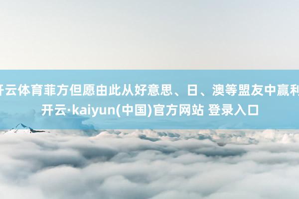 开云体育菲方但愿由此从好意思、日、澳等盟友中赢利-开云·kaiyun(中国)官方网站 登录入口