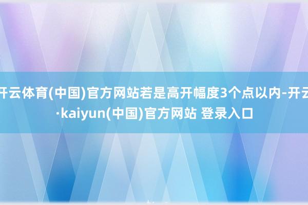开云体育(中国)官方网站若是高开幅度3个点以内-开云·kaiyun(中国)官方网站 登录入口