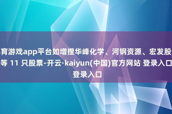 体育游戏app平台如增捏华峰化学、河钢资源、宏发股份等 11 只股票-开云·kaiyun(中国)官方网站 登录入口