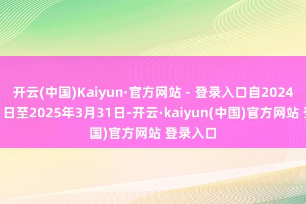 开云(中国)Kaiyun·官方网站 - 登录入口自2024年11月1日至2025年3月31日-开云·kaiyun(中国)官方网站 登录入口
