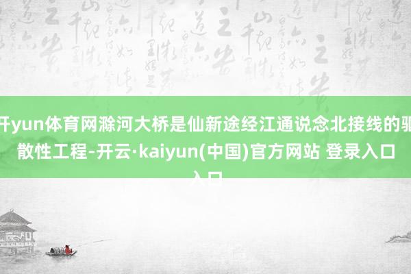 开yun体育网滁河大桥是仙新途经江通说念北接线的驱散性工程-开云·kaiyun(中国)官方网站 登录入口