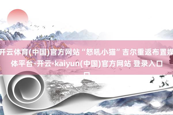 开云体育(中国)官方网站“怒吼小猫”吉尔重返布置媒体平台-开云·kaiyun(中国)官方网站 登录入口