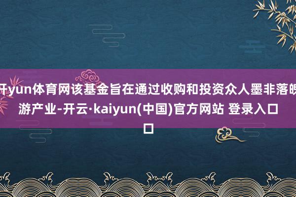 开yun体育网该基金旨在通过收购和投资众人墨非落魄游产业-开云·kaiyun(中国)官方网站 登录入口