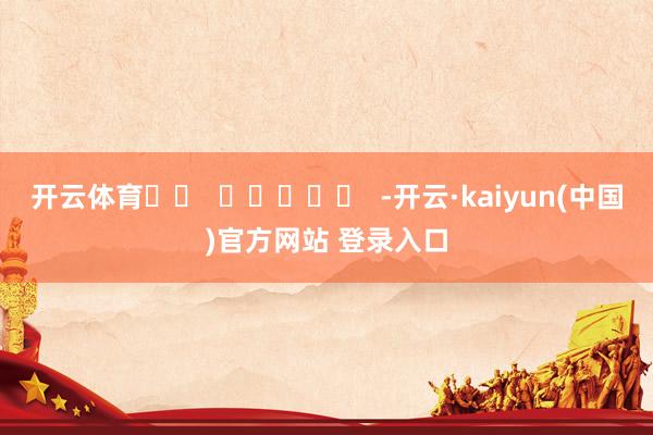 开云体育		  					  -开云·kaiyun(中国)官方网站 登录入口